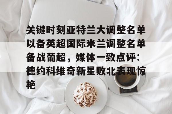 开云(中国)-关于关键时刻亚特兰大调整名单以备英超国际米兰调整名单备战葡超，媒体一致点评：德约科维奇新星败北表现惊艳的信息