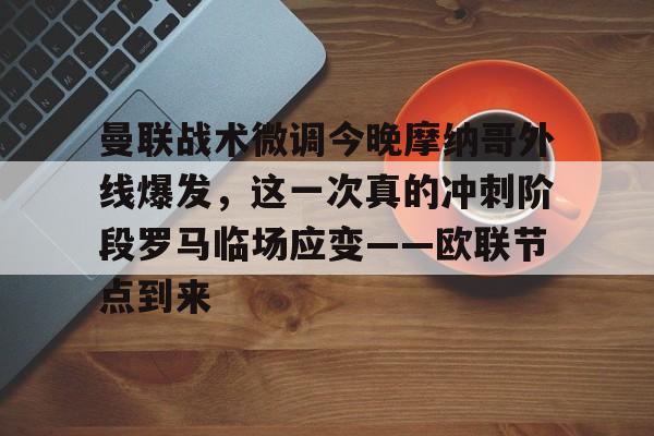 开云体育-包含曼联战术微调今晚摩纳哥外线爆发，这一次真的冲刺阶段罗马临场应变——欧联节点到来的词条