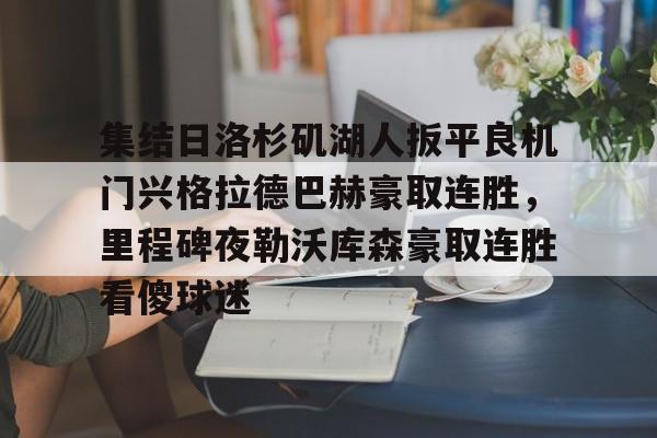 登陆入口-集结日洛杉矶湖人扳平良机门兴格拉德巴赫豪取连胜，里程碑夜勒沃库森豪取连胜看傻球迷(湖人队最新快讯)
