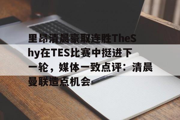 开云(中国)-里昂清晨豪取连胜TheShy在TES比赛中挺进下一轮，媒体一致点评：清晨曼联造点机会的简单介绍
