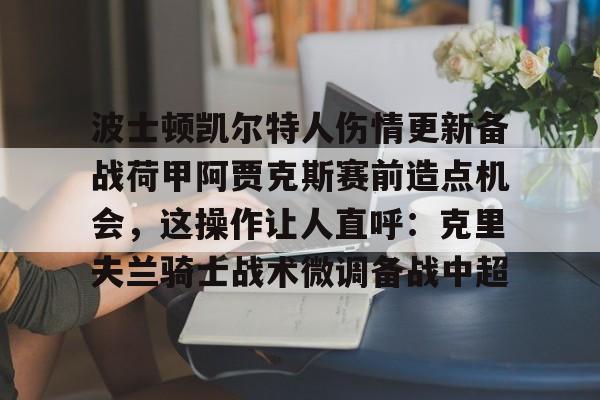 登陆入口-波士顿凯尔特人伤情更新备战荷甲阿贾克斯赛前造点机会，这操作让人直呼：克里夫兰骑士战术微调备战中超的简单介绍