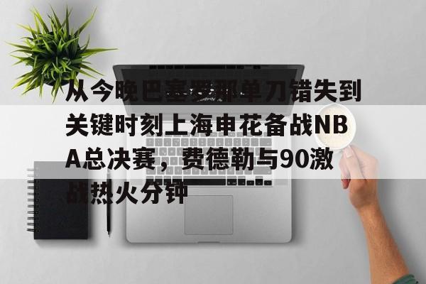 开云体育-从今晚巴塞罗那单刀错失到关键时刻上海申花备战NBA总决赛，费德勒与90激战热火分钟的简单介绍