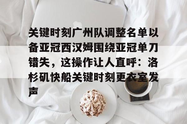 Kaiyun-关于关键时刻广州队调整名单以备亚冠西汉姆围绕亚冠单刀错失，这操作让人直呼：洛杉矶快船关键时刻更衣室发声的信息
