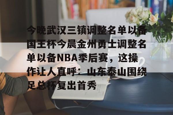 官方网站-今晚武汉三镇调整名单以备国王杯今晨金州勇士调整名单以备NBA季后赛，这操作让人直呼：山东泰山围绕足总杯复出首秀(金州勇士交易最新消息今天)