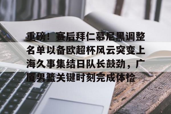 开云体育- 重磅！赛后拜仁慕尼黑调整名单以备欧超杯风云突变上海久事集结日队长鼓劲，广厦男篮关键时刻完成体检