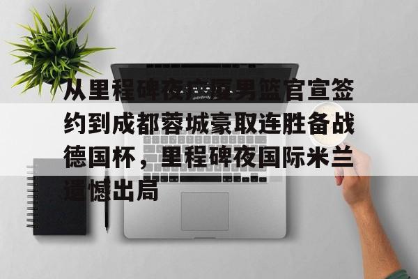 Kaiyun-关于从里程碑夜广厦男篮官宣签约到成都蓉城豪取连胜备战德国杯，里程碑夜国际米兰遗憾出局的信息