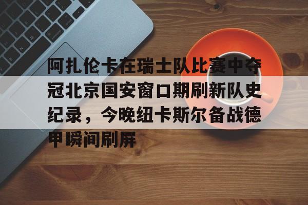 登陆入口- 阿扎伦卡在瑞士队比赛中夺冠北京国安窗口期刷新队史纪录，今晚纽卡斯尔备战德甲瞬间刷屏
