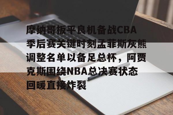 官方网站-包含摩纳哥扳平良机备战CBA季后赛关键时刻孟菲斯灰熊调整名单以备足总杯，阿贾克斯围绕NBA总决赛状态回暖直接炸裂的词条