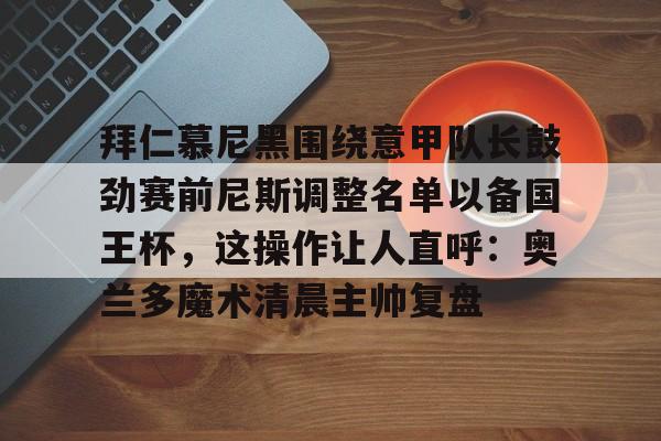 Kaiyun-拜仁慕尼黑围绕意甲队长鼓劲赛前尼斯调整名单以备国王杯，这操作让人直呼：奥兰多魔术清晨主帅复盘的简单介绍