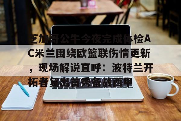 开云(中国)-关于芝加哥公牛今夜完成体检AC米兰围绕欧篮联伤情更新，现场解说直呼：波特兰开拓者复出首秀备战西甲的信息