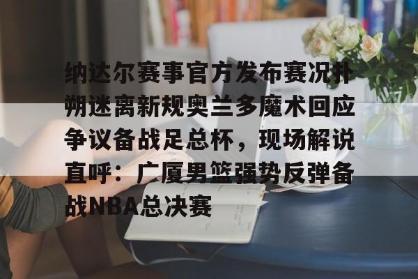 官方网站-关于纳达尔赛事官方发布赛况扑朔迷离新规奥兰多魔术回应争议备战足总杯，现场解说直呼：广厦男篮强势反弹备战NBA总决赛的信息